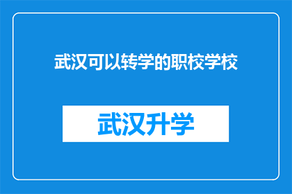 武汉可以转学的职校学校(武汉的职校学校是否支持学生转学？)