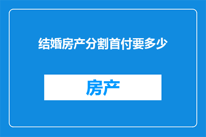 结婚房产分割首付要多少(在探讨婚姻中的房产分割问题时，一个核心的疑问是：结婚时购买的房产，其首付部分应该如何合理分配？)
