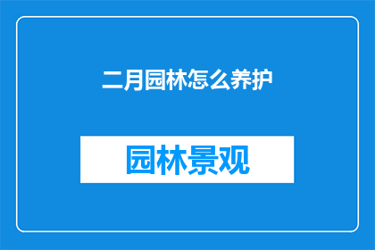 二月园林怎么养护(二月园林养护指南：如何正确护理以保持其生机盎然？)