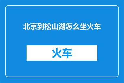北京到松山湖怎么坐火车(如何从北京前往风景如画的松山湖？探索火车旅行的新方式)