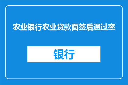 农业银行农业贷款面签后通过率(农业银行农业贷款面签通过率的影响因素有哪些？)