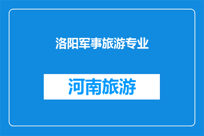 洛阳军事旅游专业(洛阳：探索军事旅游的奥秘，体验历史与现代的完美融合)