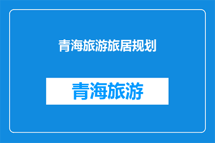 青海旅游旅居规划(青海旅游旅居规划：探索高原美景与文化融合的完美之旅)