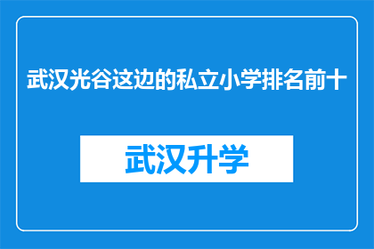武汉光谷这边的私立小学排名前十(武汉光谷地区私立小学排名揭晓，前十名学校名单公布)