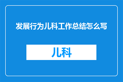发展行为儿科工作总结怎么写(如何撰写一份全面且深入的儿科行为发展工作总结？)