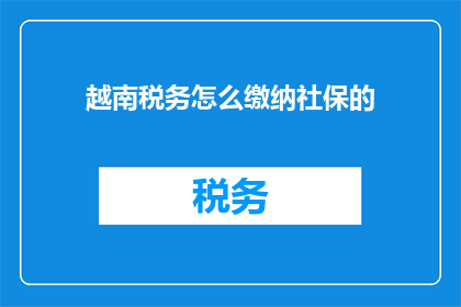 越南税务怎么缴纳社保的(如何正确缴纳越南税务以享受社保福利？)