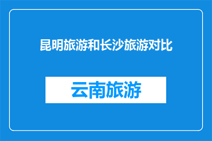 昆明旅游和长沙旅游对比(昆明与长沙：两座城市旅游的对比分析，哪个更胜一筹？)