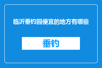 临沂垂钓园便宜的地方有哪些(临沂垂钓园中，哪些地方最经济实惠？)
