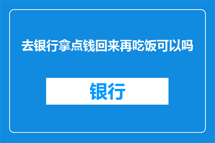 去银行拿点钱回来再吃饭可以吗(在银行取钱后，您是否考虑先解决温饱问题再继续用餐？)