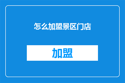 怎么加盟景区门店(加盟景区门店的流程是什么？)