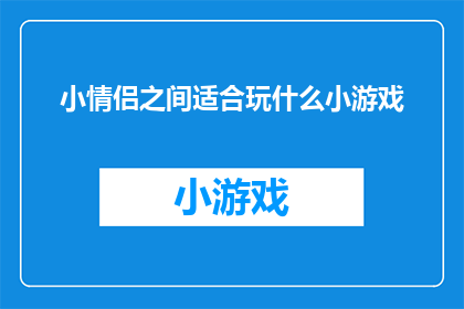 小情侣之间适合玩什么小游戏(情侣间趣味互动游戏推荐：哪些小游戏适合小情侣一起享受？)