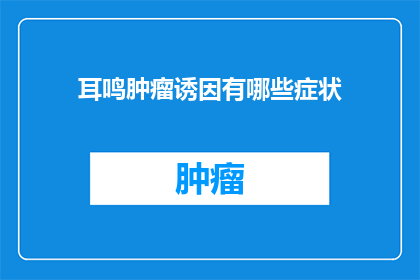 耳鸣肿瘤诱因有哪些症状(耳鸣肿瘤诱因有哪些症状？)