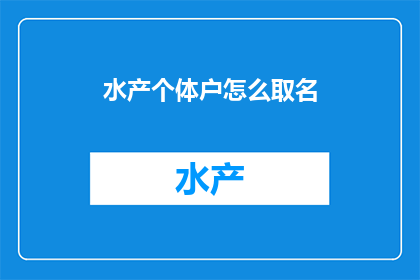 水产个体户怎么取名(如何为水产个体户起一个吸引人且具有市场吸引力的名字？)