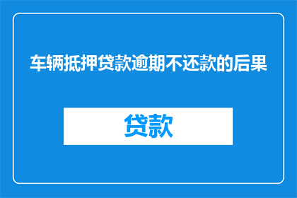 车辆抵押贷款逾期不还款的后果(车辆抵押贷款逾期不还款会带来哪些严重后果？)