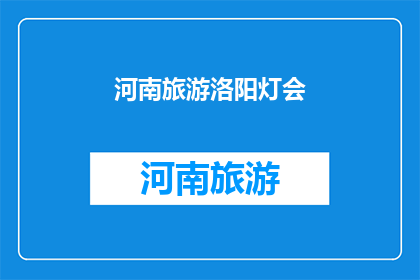 河南旅游洛阳灯会(河南洛阳的璀璨灯会：你准备好迎接这场视觉盛宴了吗？)
