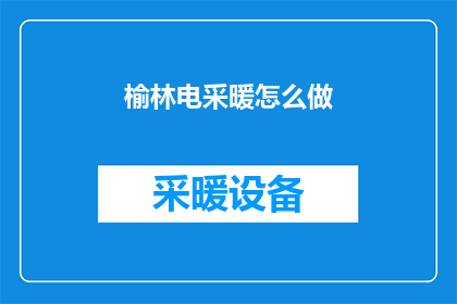 榆林电采暖怎么做(如何高效实施榆林地区的电采暖系统？)