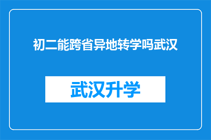 初二能跨省异地转学吗武汉(初二学生能否跨省异地转学？武汉地区的具体政策是什么？)