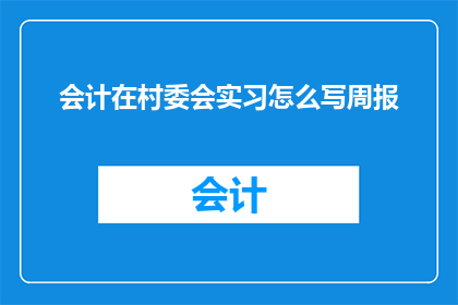 会计在村委会实习怎么写周报(会计在村委会实习期间，如何撰写一份详尽的周报以展示其工作成果和经验？)