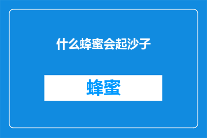 什么蜂蜜会起沙子(什么蜂蜜会引发沙粒般的沉淀？)
