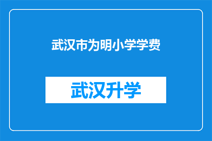 武汉市为明小学学费(武汉市为明小学的学费是多少？)