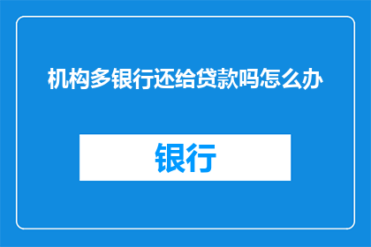 机构多银行还给贷款吗怎么办(如果机构拒绝偿还贷款，该如何应对？)
