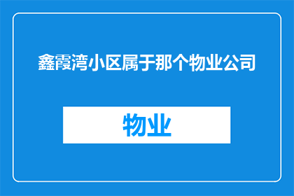 鑫霞湾小区属于那个物业公司(鑫霞湾小区的物业管理归属是哪个公司？)