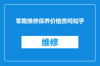 零跑维修保养价格贵吗知乎(零跑汽车的维修保养费用是否偏高？在知乎上寻求答案)