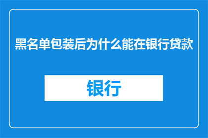 黑名单包装后为什么能在银行贷款(为什么经过精心包装的黑名单记录能在银行贷款中发挥作用？)