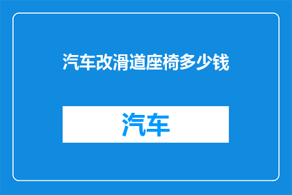 汽车改滑道座椅多少钱(汽车座椅改装滑道费用是多少？)