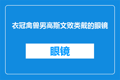 衣冠禽兽男高斯文败类戴的眼镜(衣冠禽兽男高斯文败类戴的眼镜是否意味着他具有某种不道德或不良行为？)