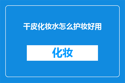 干皮化妆水怎么护妆好用(如何有效使用干性皮肤专用化妆水以保持妆容的完美？)