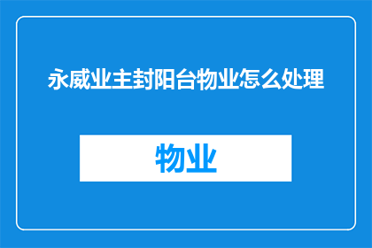 永威业主封阳台物业怎么处理(永威业主封阳台问题：物业应如何处理此事务？)