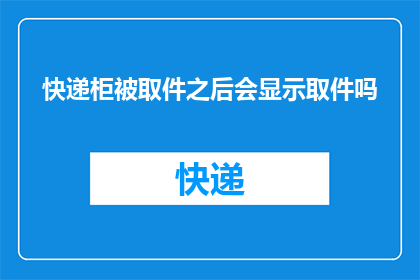 快递柜被取件之后会显示取件吗(快递柜在取件后是否显示取件信息？)