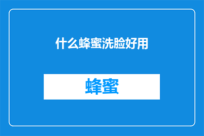 什么蜂蜜洗脸好用(哪种蜂蜜洗脸产品最受欢迎？)