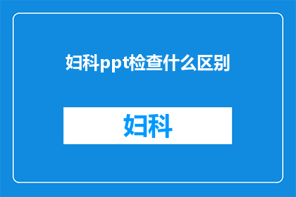 妇科ppt检查什么区别(妇科检查中，哪些项目存在明显差异？)