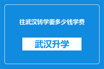 往武汉转学要多少钱学费(武汉转学需要支付多少学费？)