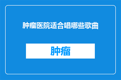 肿瘤医院适合唱哪些歌曲(肿瘤医院适合唱哪些歌曲？探索适合在治疗环境中播放的音乐类型)