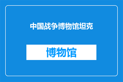 中国战争博物馆坦克(中国战争博物馆中展出的坦克，其历史与技术成就如何？)