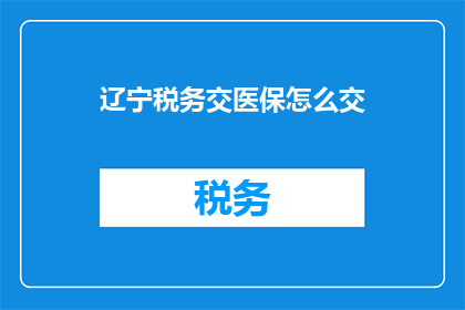 辽宁税务交医保怎么交(辽宁地区的税务与医保如何进行有效合并？)