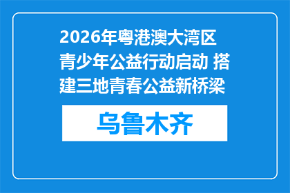 2026年粤港澳大湾区青少年公益行动启动 搭建三地青春公益新桥梁