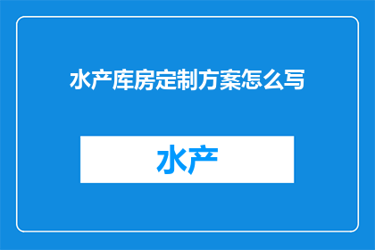水产库房定制方案怎么写(如何撰写一份详尽的水产库房定制方案？)
