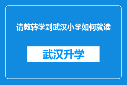 请教转学到武汉小学如何就读(如何顺利转学到武汉小学并适应新环境？)