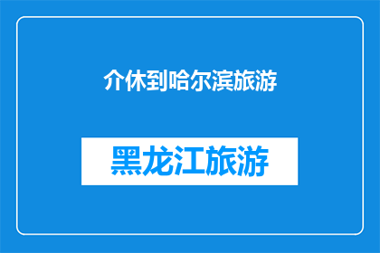 介休到哈尔滨旅游(从介休出发，探索哈尔滨的迷人之旅：您是否已经准备好踏上这段令人向往的旅程？)