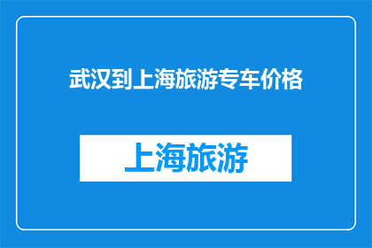 武汉到上海旅游专车价格(武汉至上海旅游专车价格是多少？)