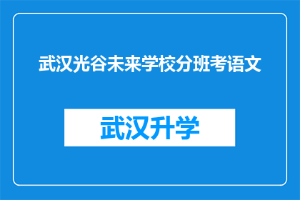 武汉光谷未来学校分班考语文(武汉光谷未来学校分班考试语文科目的安排与要求是什么？)