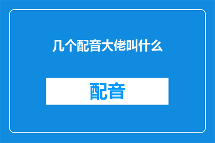 几个配音大佬叫什么(配音界的巨星们，您们究竟叫什么名字？)