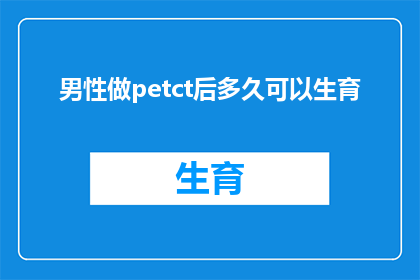 男性做petct后多久可以生育(男性进行PETCT检查后多久可以开始计划生育？)