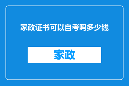 家政证书可以自考吗多少钱(家政证书是否可以通过自学考试获得？费用是多少？)