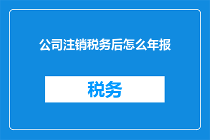 公司注销税务后怎么年报(公司注销后如何正确完成税务年报？)
