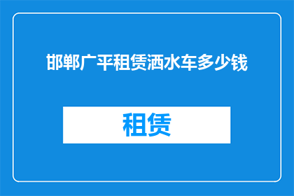 邯郸广平租赁洒水车多少钱(邯郸广平地区租赁洒水车的费用是多少？)